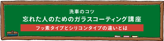 洗車のコツ第8回「忘れた人のためのガラスコーティング講座」_フッ素タイプ、シリコンタイプの違いとは？