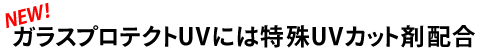 NEW！ガラスプロテクトUVには特殊UVカット剤配合