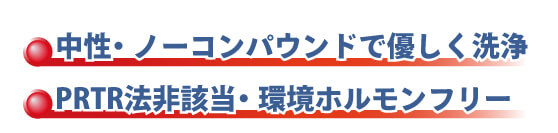 ・中性・ノーコンパウンドで優しく洗浄 ・PRTR法非該当・環境ホルモンフリー