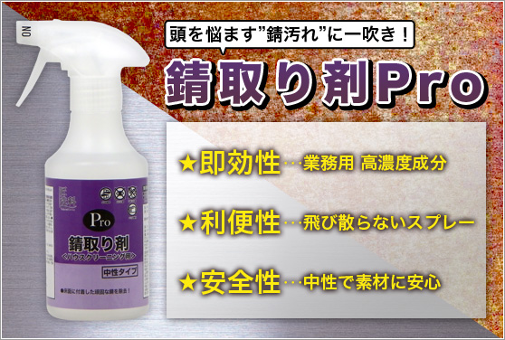 錆とり剤Pro ●即効力に優れ、作業性ＵＰ。●強力洗浄力で頑固な錆の除去。●中性タイプで素材にも安心。