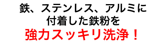 鉄、ステンレス、アルミに付着した鉄粉を強力スッキリ洗浄！